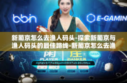 新葡京怎么去渔人码头-探索新葡京与渔人码头的最佳路线-新葡京怎么去渔人码头