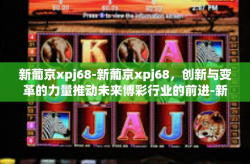 新葡京xpj68-新葡京xpj68，创新与变革的力量推动未来博彩行业的前进-新葡京xpj68