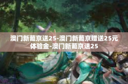 澳门新葡京送25-澳门新葡京赠送25元体验金-澳门新葡京送25