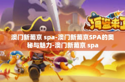 澳门新葡京 spa-澳门新葡京SPA的奥秘与魅力-澳门新葡京 spa