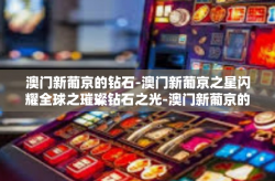 澳门新葡京的钻石-澳门新葡京之星闪耀全球之璀璨钻石之光-澳门新葡京的钻石