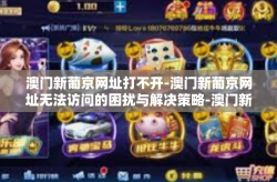 澳门新葡京网址打不开-澳门新葡京网址无法访问的困扰与解决策略-澳门新葡京网址打不开