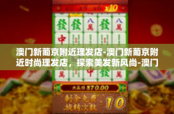 澳门新葡京附近理发店-澳门新葡京附近时尚理发店，探索美发新风尚-澳门新葡京附近理发店