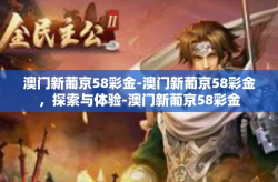澳门新葡京58彩金-澳门新葡京58彩金，探索与体验-澳门新葡京58彩金