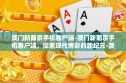澳门新葡京手机客户端-澳门新葡京手机客户端，探索现代博彩的新纪元-澳门新葡京手机客户端