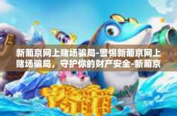 新葡京网上赌场骗局-警惕新葡京网上赌场骗局，守护你的财产安全-新葡京网上赌场骗局