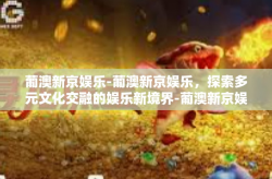 葡澳新京娱乐-葡澳新京娱乐，探索多元文化交融的娱乐新境界-葡澳新京娱乐