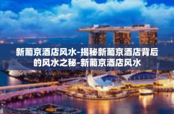 新葡京酒店风水-揭秘新葡京酒店背后的风水之秘-新葡京酒店风水