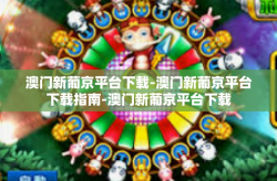 澳门新葡京平台下载-澳门新葡京平台下载指南-澳门新葡京平台下载