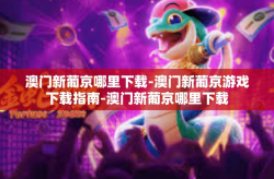 澳门新葡京哪里下载-澳门新葡京游戏下载指南-澳门新葡京哪里下载