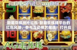 新葡京棋牌抢红包-新葡京棋牌平台的红包风潮，参与互动棋艺展现！打开应用喜抽抢红包新篇章-新葡京棋牌抢红包