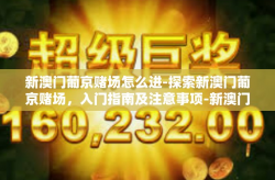 新澳门葡京赌场怎么进-探索新澳门葡京赌场，入门指南及注意事项-新澳门葡京赌场怎么进
