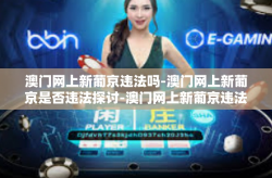 澳门网上新葡京违法吗-澳门网上新葡京是否违法探讨-澳门网上新葡京违法吗