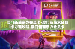 澳门新葡京办会员卡-澳门新葡京会员卡办理攻略-澳门新葡京办会员卡