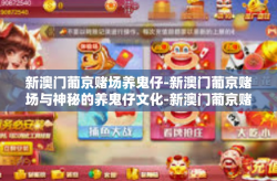 新澳门葡京赌场养鬼仔-新澳门葡京赌场与神秘的养鬼仔文化-新澳门葡京赌场养鬼仔