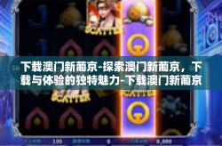 下载澳门新葡京-探索澳门新葡京，下载与体验的独特魅力-下载澳门新葡京