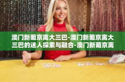 澳门新葡京离大三巴-澳门新葡京离大三巴的迷人探索与融合-澳门新葡京离大三巴