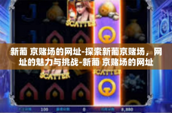 新葡 京赌场的网址-探索新葡京赌场，网址的魅力与挑战-新葡 京赌场的网址