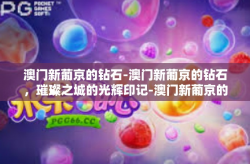 澳门新葡京的钻石-澳门新葡京的钻石，璀璨之城的光辉印记-澳门新葡京的钻石