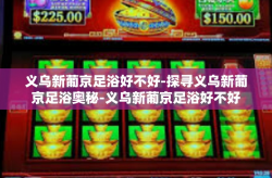 义乌新葡京足浴好不好-探寻义乌新葡京足浴奥秘-义乌新葡京足浴好不好