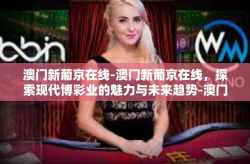 澳门新葡京在线-澳门新葡京在线，探索现代博彩业的魅力与未来趋势-澳门新葡京在线