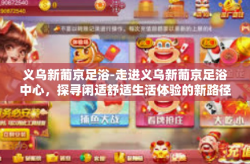 义乌新葡京足浴-走进义乌新葡京足浴中心，探寻闲适舒适生活体验的新路径-义乌新葡京足浴