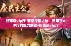 新葡京vip厅-葡京探索之秘—新葡京VIP厅的魅力解读-新葡京vip厅