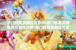 澳门新葡京网投可靠吗-澳门新葡京网投的可靠性分析-澳门新葡京网投可靠吗