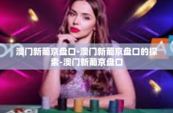 澳门新葡京盘口-澳门新葡京盘口的探索-澳门新葡京盘口