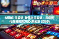新葡京 买筹码-新葡京买筹码，探索现代赌博的新方式-新葡京 买筹码