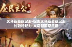 义乌新葡京足浴-探索义乌新葡京足浴的独特魅力-义乌新葡京足浴