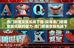 澳门新葡京娱乐场下载-探寻澳门新葡京娱乐场的魅力-澳门新葡京娱乐场下载