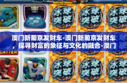 澳门新葡京发财车-澳门新葡京发财车，探寻财富的象征与文化的融合-澳门新葡京发财车