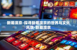 新葡澳京-探寻新葡澳京的世界与文化风貌-新葡澳京