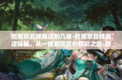 新葡京品牌商店到几楼-新葡京品牌商店探秘，从一楼到顶层的精彩之旅-新葡京品牌商店到几楼