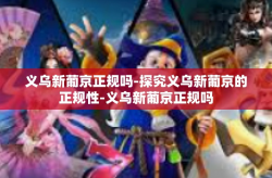 义乌新葡京正规吗-探究义乌新葡京的正规性-义乌新葡京正规吗