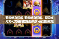 葡澳新京娱乐-葡澳新京娱乐，探索多元文化交融的娱乐新境界-葡澳新京娱乐