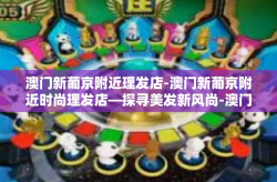 澳门新葡京附近理发店-澳门新葡京附近时尚理发店—探寻美发新风尚-澳门新葡京附近理发店