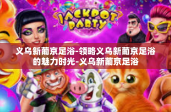 义乌新葡京足浴-领略义乌新葡京足浴的魅力时光-义乌新葡京足浴