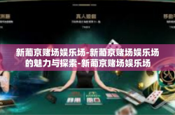 新葡京赌场娱乐场-新葡京赌场娱乐场的魅力与探索-新葡京赌场娱乐场