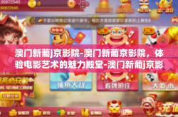 澳门新葡j京影院-澳门新葡京影院，体验电影艺术的魅力殿堂-澳门新葡j京影院
