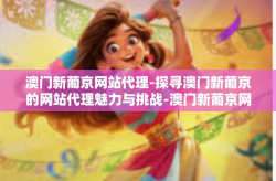 澳门新葡京网站代理-探寻澳门新葡京的网站代理魅力与挑战-澳门新葡京网站代理