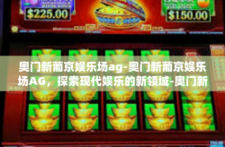 奥门新葡京娱乐场ag-奥门新葡京娱乐场AG，探索现代娱乐的新领域-奥门新葡京娱乐场ag