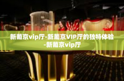 新葡京vip厅-新葡京VIP厅的独特体验-新葡京vip厅