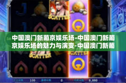 中国澳门新葡京娱乐场-中国澳门新葡京娱乐场的魅力与演变-中国澳门新葡京娱乐场