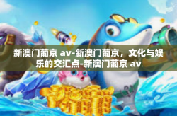 新澳门葡京 av-新澳门葡京，文化与娱乐的交汇点-新澳门葡京 av