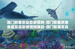 澳门新葡京自助餐团购-澳门新葡京美食盛宴自助餐团购体验-澳门新葡京自助餐团购