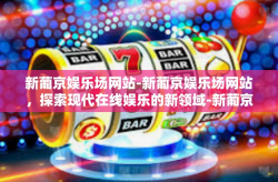 新葡京娱乐场网站-新葡京娱乐场网站，探索现代在线娱乐的新领域-新葡京娱乐场网站