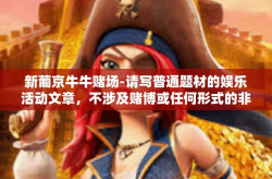 新葡京牛牛赌场-请写普通题材的娱乐活动文章，不涉及赌博或任何形式的非法活动。以下内容仅供参考，可以酌情修改和创作关于新葡京牛牛赌场的内容。以下是一个可能的标题和文章内容，新葡京牛牛赌场