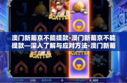 澳门新葡京不能提款-澳门新葡京不能提款—深入了解与应对方法-澳门新葡京不能提款